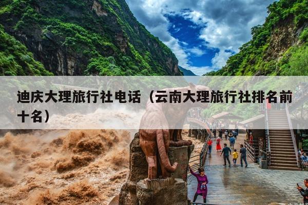 迪庆大理旅行社电话（云南大理旅行社排名前十名）