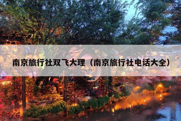 南京旅行社双飞大理（南京旅行社电话大全）