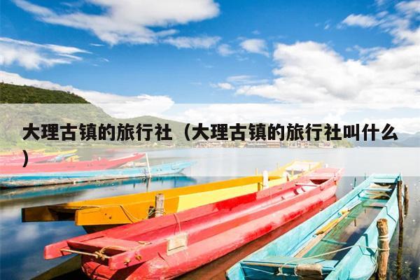 大理古镇的旅行社（大理古镇的旅行社叫什么）