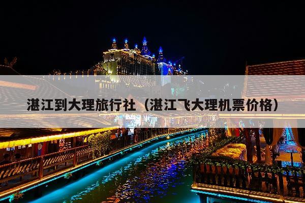 湛江到大理旅行社（湛江飞大理机票价格）