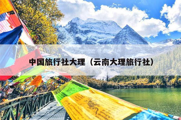 中国旅行社大理（云南大理旅行社）