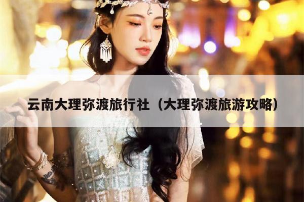 云南大理弥渡旅行社（大理弥渡旅游攻略）