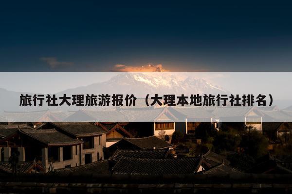 旅行社大理旅游报价（大理本地旅行社排名）