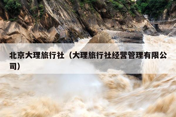 北京大理旅行社（大理旅行社经营管理有限公司）
