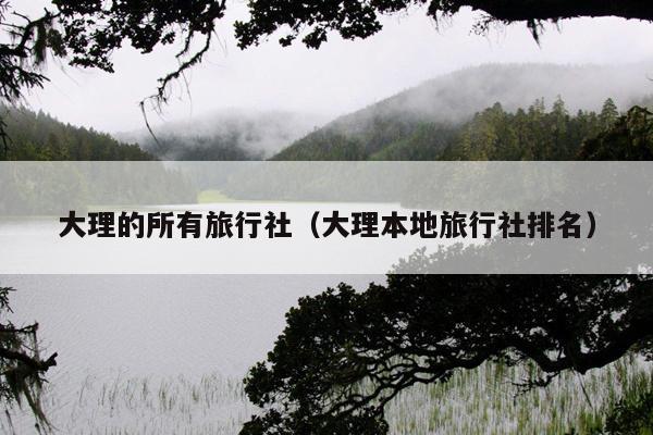 大理的所有旅行社（大理本地旅行社排名）