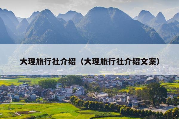 大理旅行社介绍（大理旅行社介绍文案）