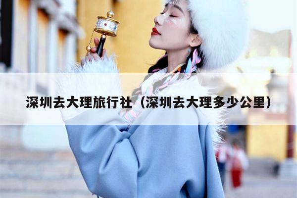 深圳去大理旅行社（深圳去大理多少公里）