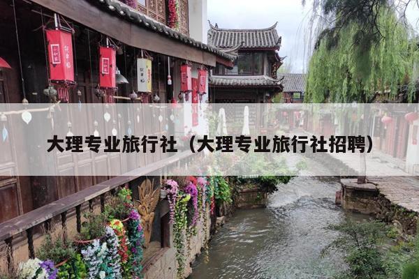 大理专业旅行社（大理专业旅行社招聘）