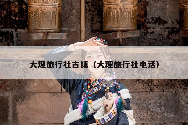大理旅行社古镇（大理旅行社电话）