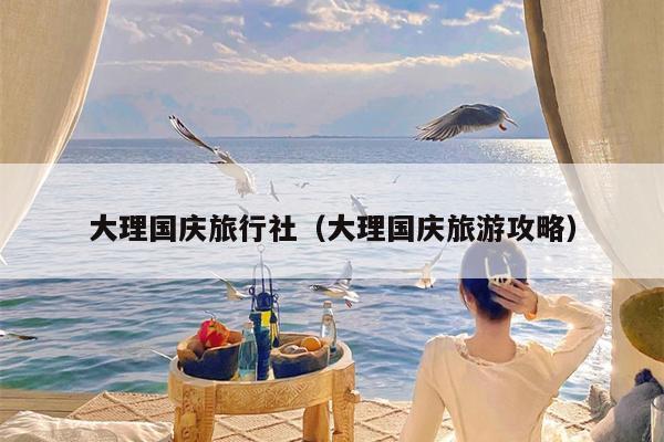 大理国庆旅行社（大理国庆旅游攻略）