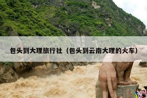 包头到大理旅行社（包头到云南大理的火车）