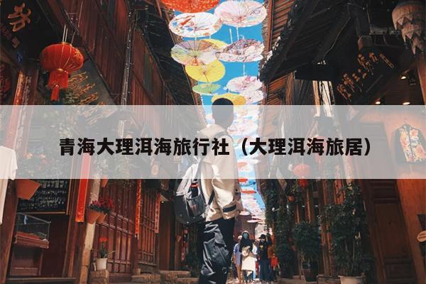 青海大理洱海旅行社（大理洱海旅居）