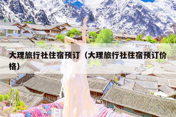 大理旅行社住宿预订（大理旅行社住宿预订价格）