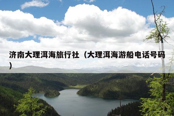 济南大理洱海旅行社（大理洱海游船电话号码）