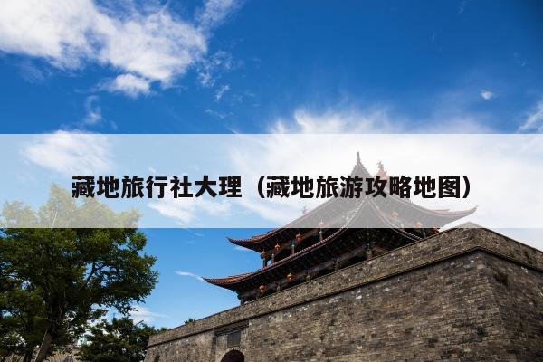 藏地旅行社大理（藏地旅游攻略地图）