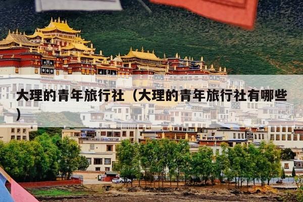 大理的青年旅行社（大理的青年旅行社有哪些）