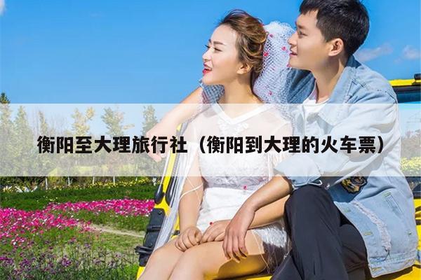 衡阳至大理旅行社（衡阳到大理的火车票）