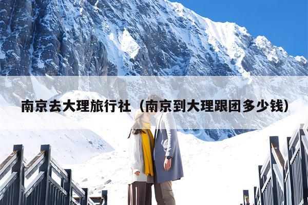 南京去大理旅行社（南京到大理跟团多少钱）