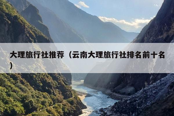 大理旅行社推荐（云南大理旅行社排名前十名）