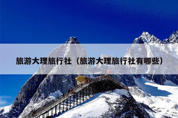 旅游大理旅行社（旅游大理旅行社有哪些）