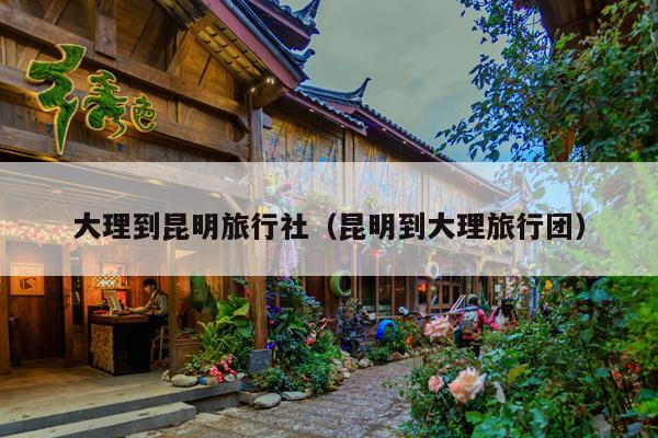大理到昆明旅行社（昆明到大理旅行团）