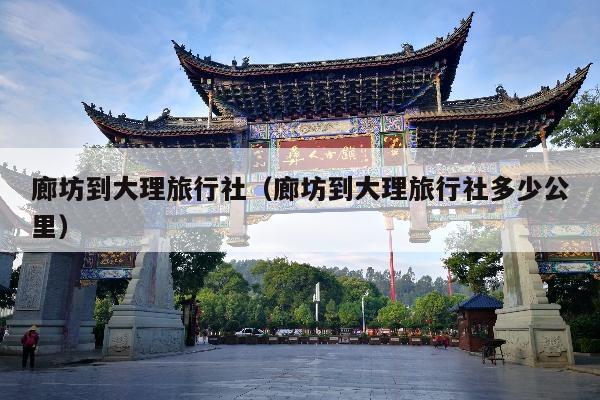 廊坊到大理旅行社（廊坊到大理旅行社多少公里）