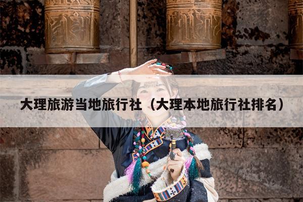 大理旅游当地旅行社（大理本地旅行社排名）