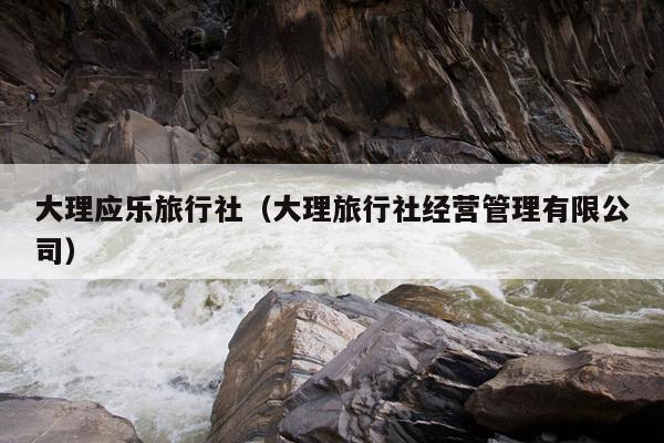 大理应乐旅行社（大理旅行社经营管理有限公司）