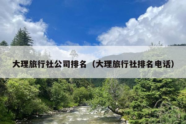 大理旅行社公司排名（大理旅行社排名电话）