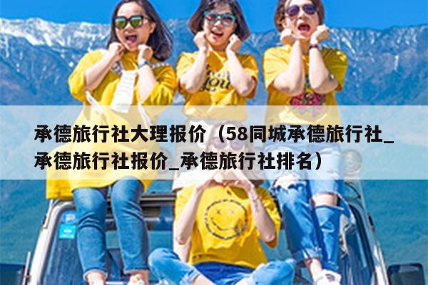承德旅行社大理报价（58同城承德旅行社_承德旅行社报价_承德旅行社排名）