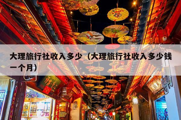 大理旅行社收入多少（大理旅行社收入多少钱一个月）