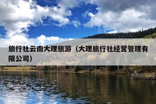 旅行社云南大理旅游（大理旅行社经营管理有限公司）