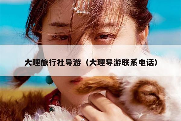 大理旅行社导游（大理导游联系电话）