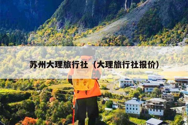 苏州大理旅行社（大理旅行社报价）